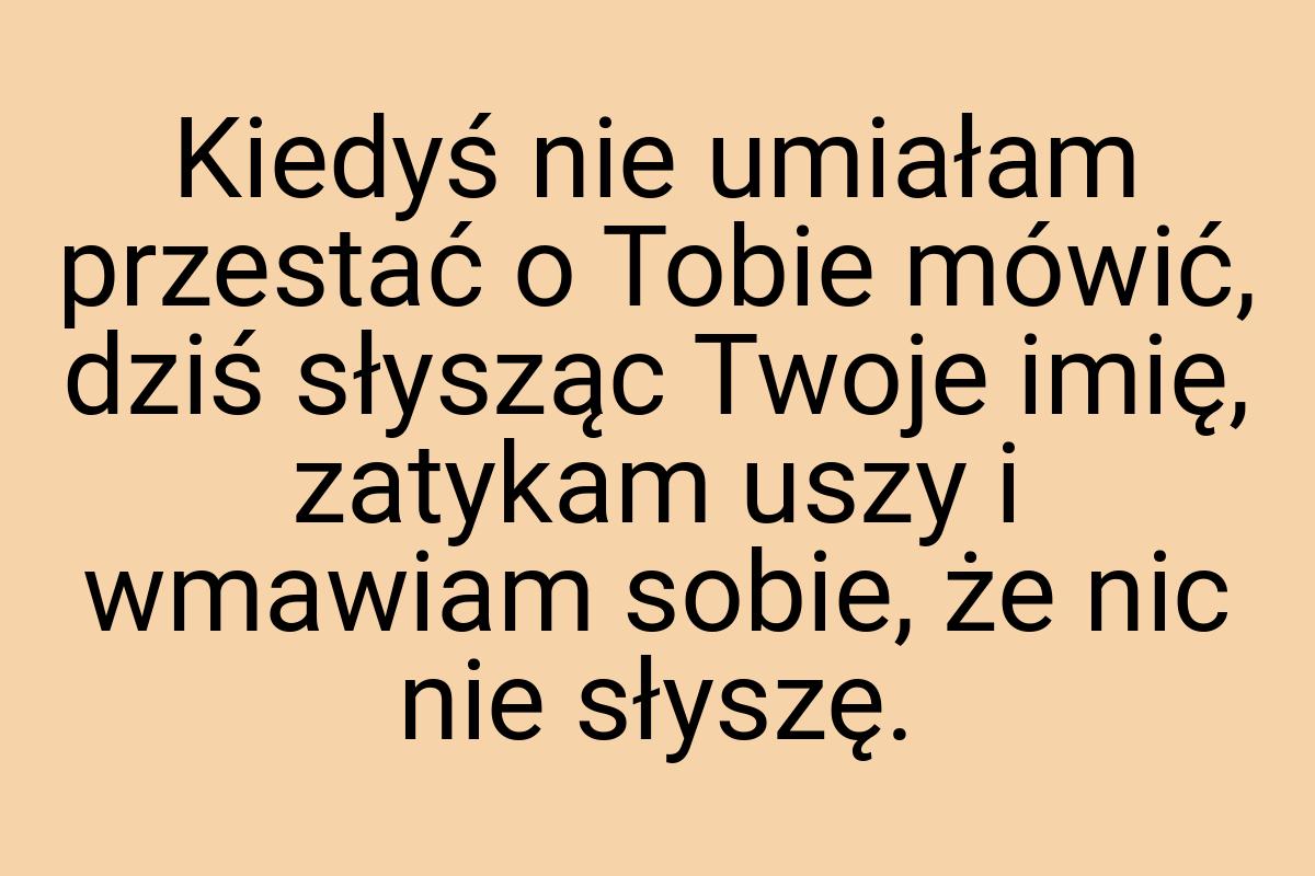 Kiedyś nie umiałam przestać o Tobie mówić, dziś słysząc