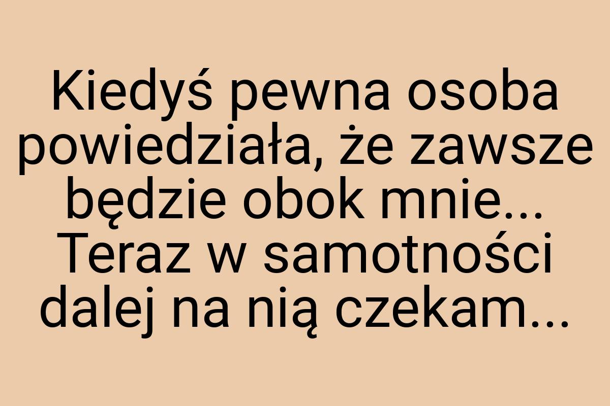 Kiedyś pewna osoba powiedziała, że zawsze będzie obok