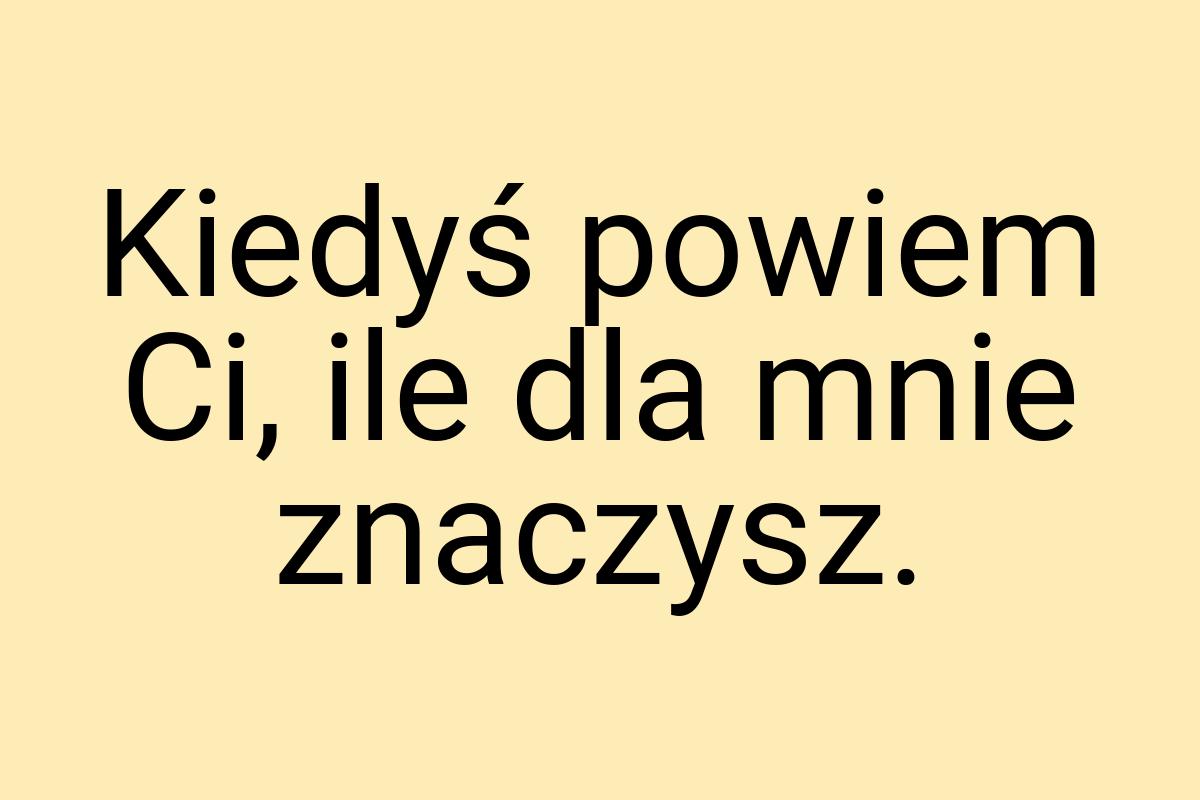 Kiedyś powiem Ci, ile dla mnie znaczysz