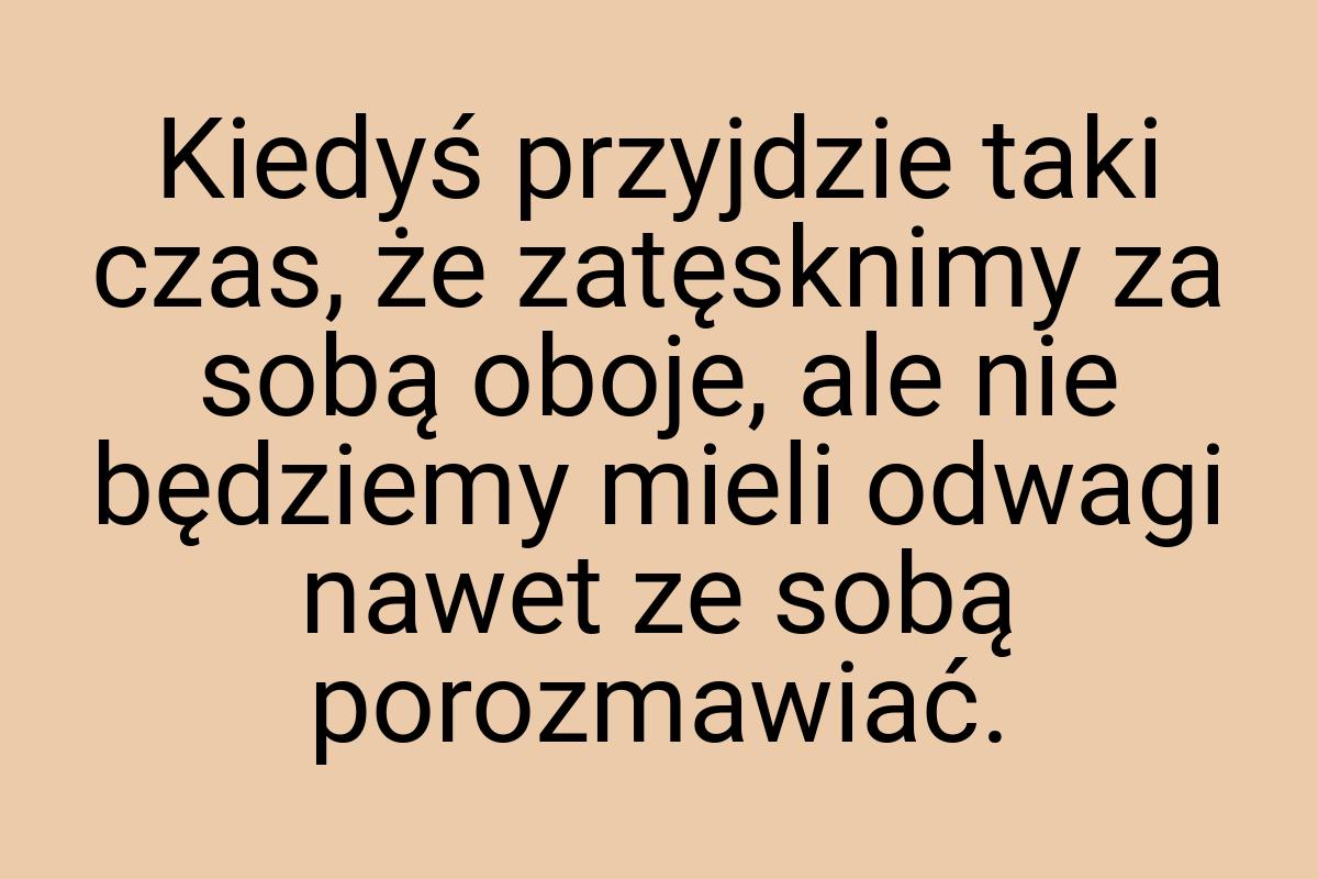 Kiedyś przyjdzie taki czas, że zatęsknimy za sobą oboje