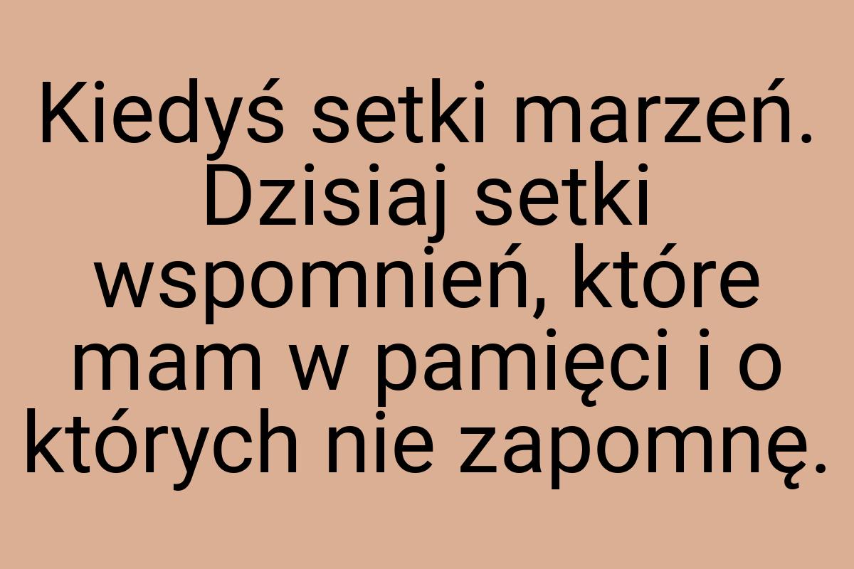 Kiedyś setki marzeń. Dzisiaj setki wspomnień, które mam w