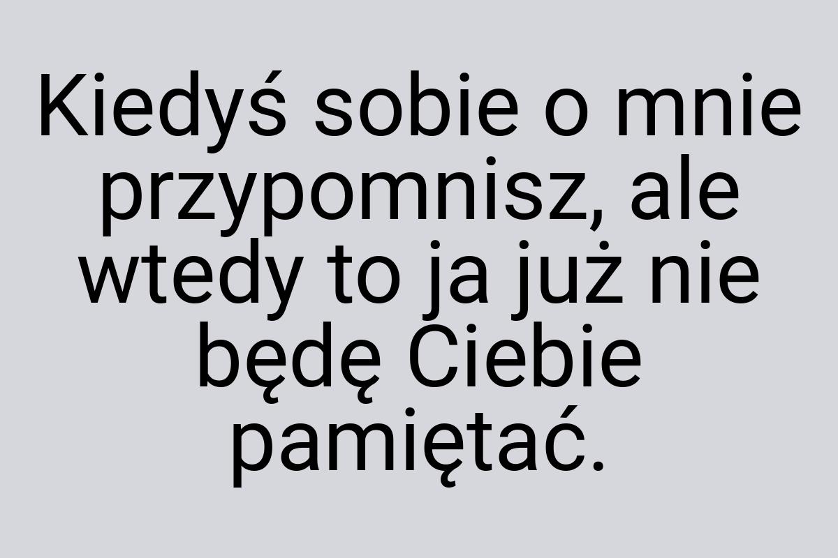 Kiedyś sobie o mnie przypomnisz, ale wtedy to ja już nie