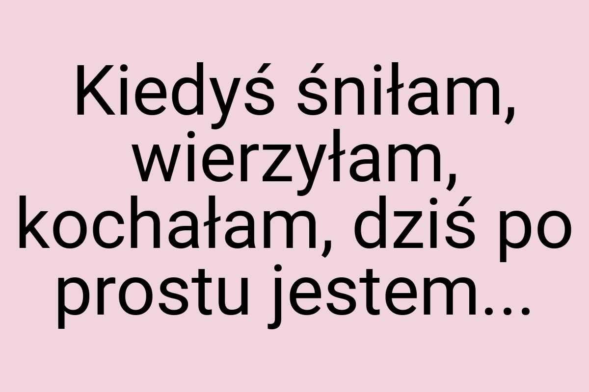 Kiedyś śniłam, wierzyłam, kochałam, dziś po prostu jestem