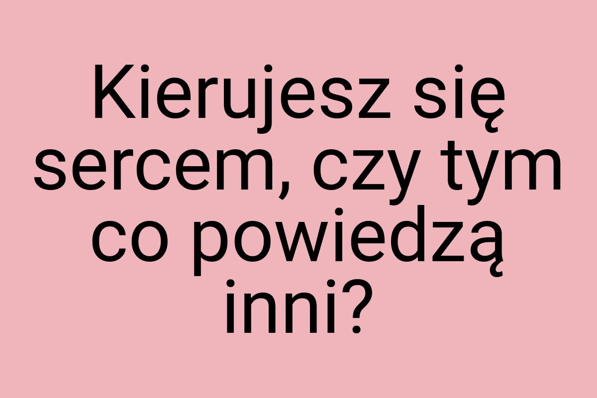 Kierujesz się sercem, czy tym co powiedzą inni