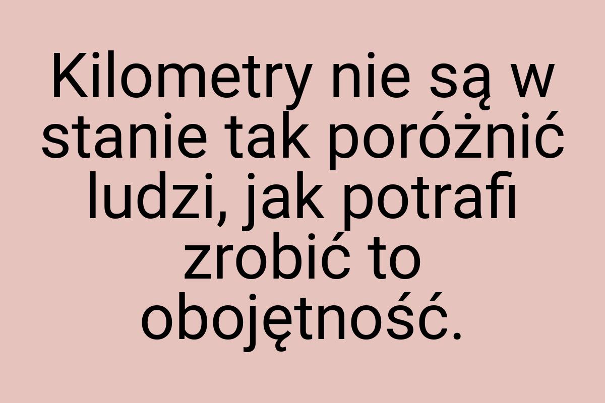 Kilometry nie są w stanie tak poróżnić ludzi, jak potrafi