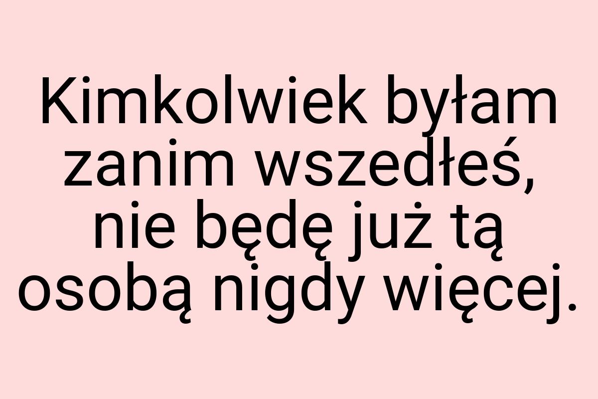 Kimkolwiek byłam zanim wszedłeś, nie będę już tą osobą