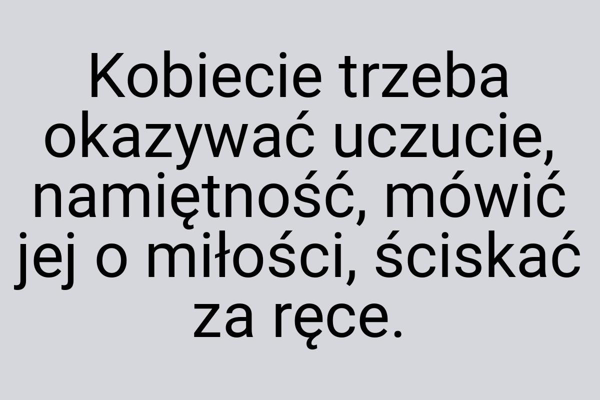 Kobiecie trzeba okazywać uczucie, namiętność, mówić jej o