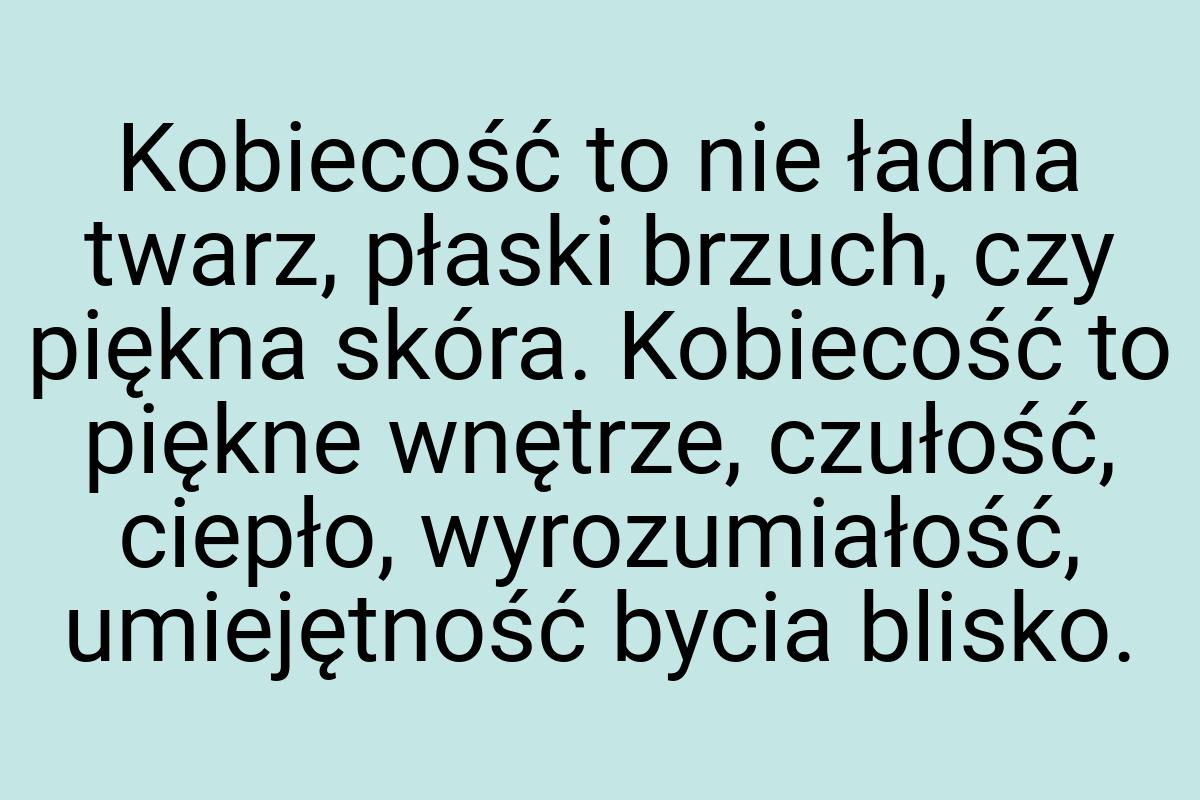 Kobiecość to nie ładna twarz, płaski brzuch, czy piękna