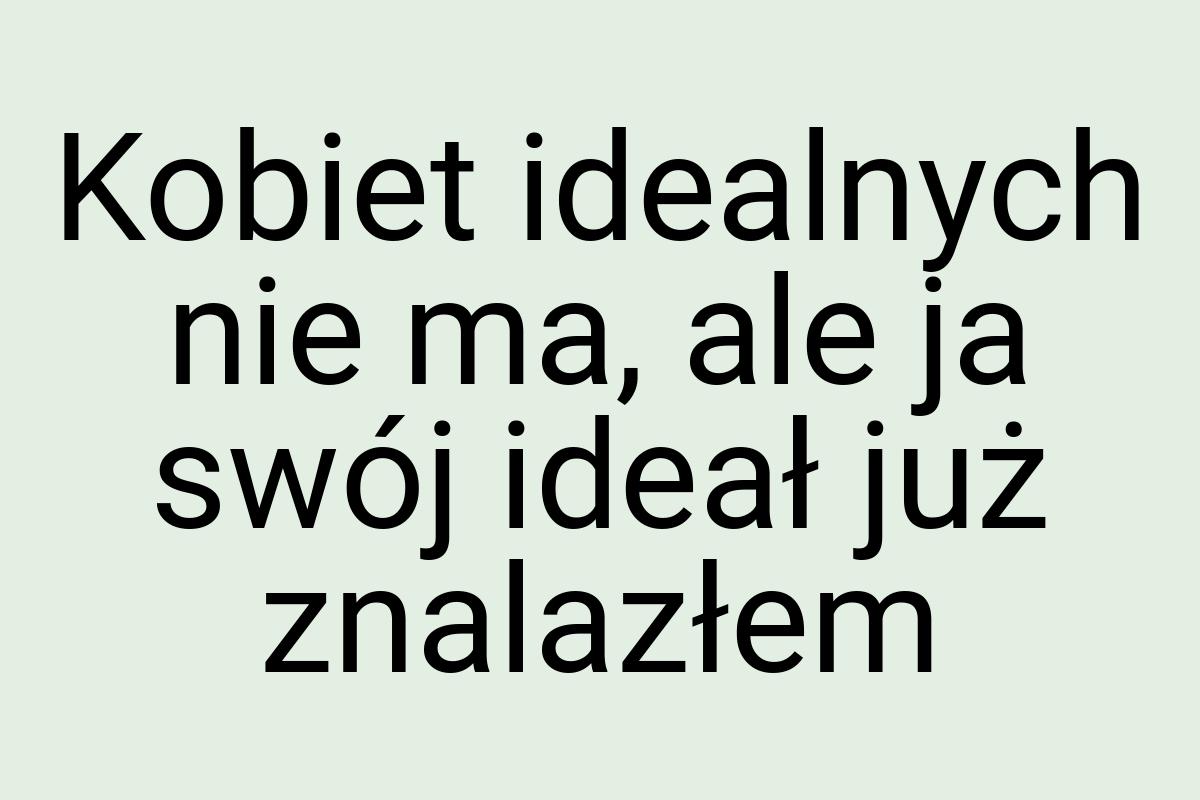 Kobiet idealnych nie ma, ale ja swój ideał już znalazłem