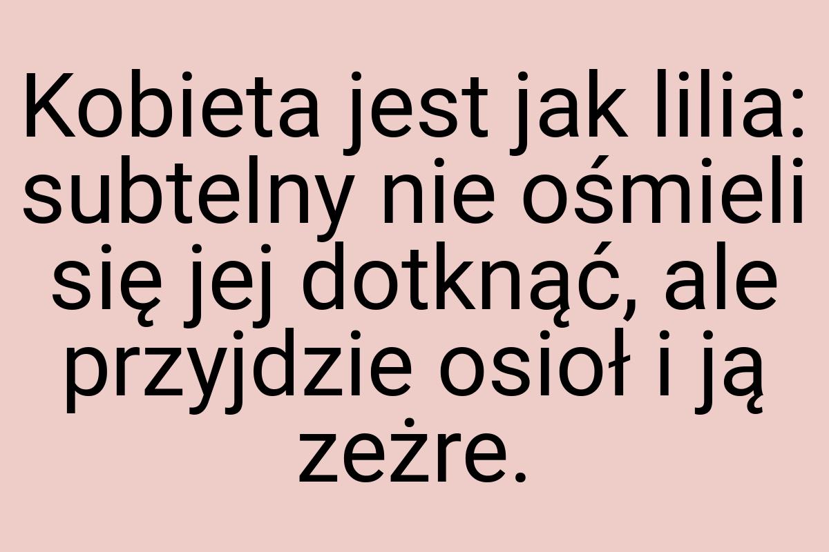 Kobieta jest jak lilia: subtelny nie ośmieli się jej