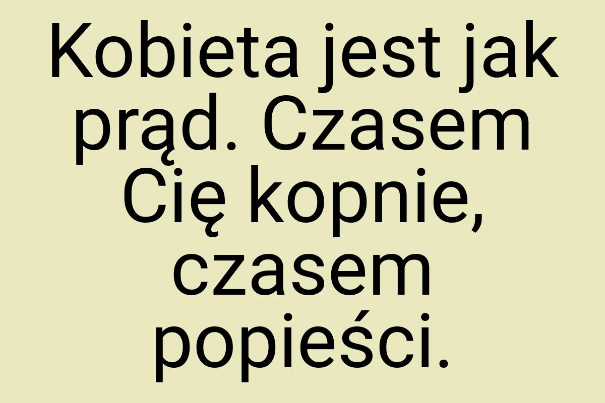 Kobieta jest jak prąd. Czasem Cię kopnie, czasem popieści