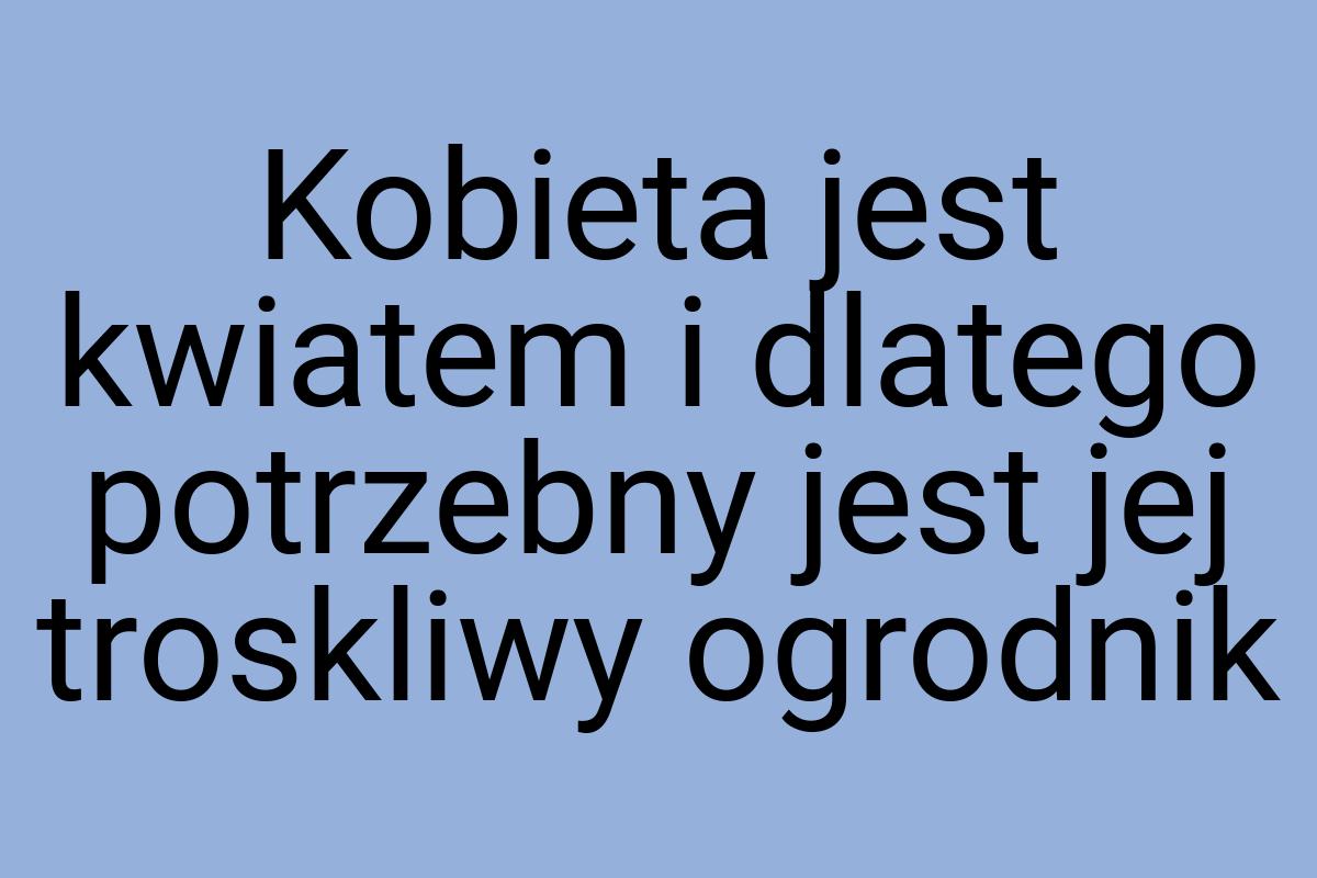 Kobieta jest kwiatem i dlatego potrzebny jest jej troskliwy