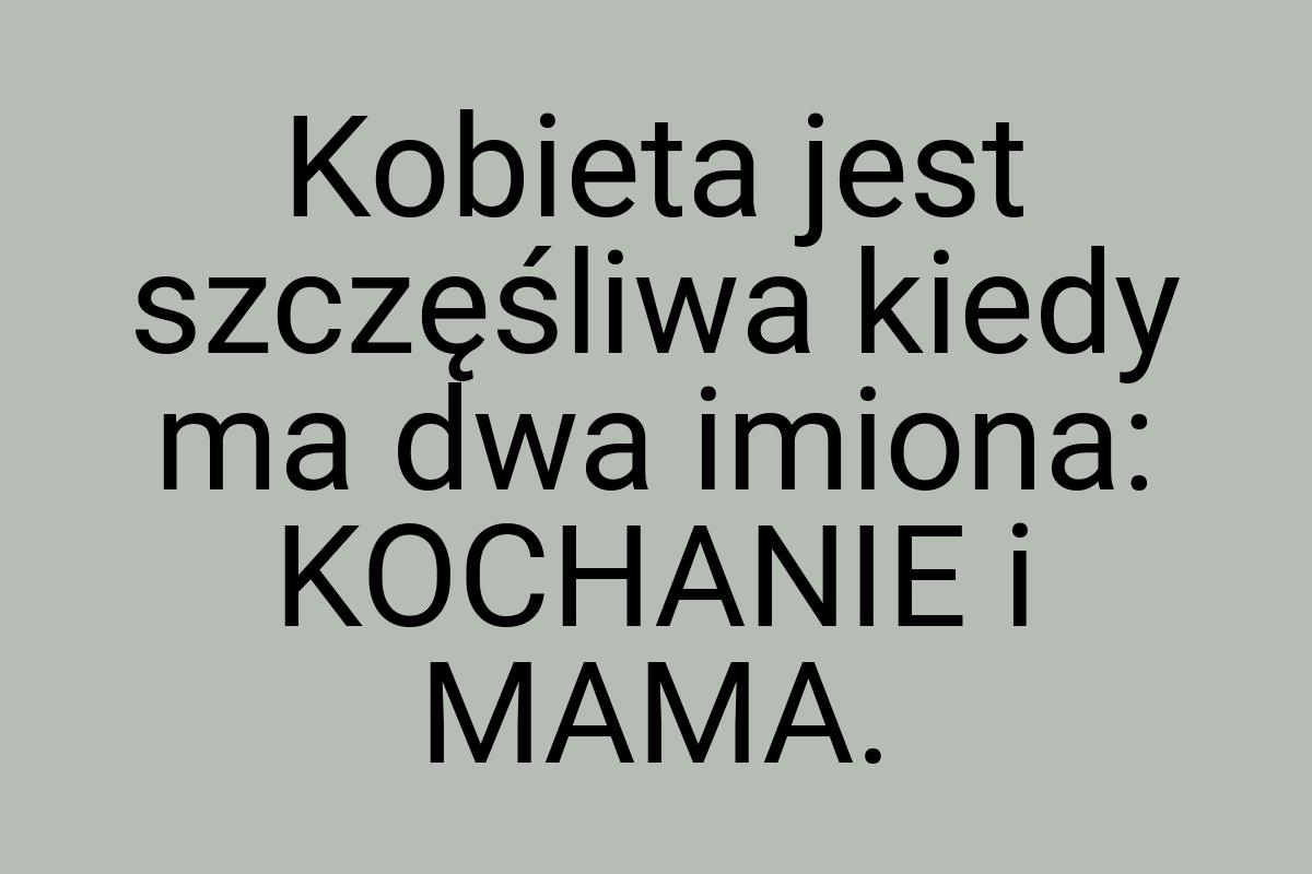 Kobieta jest szczęśliwa kiedy ma dwa imiona: KOCHANIE i