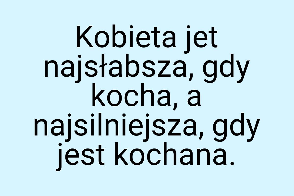 Kobieta jet najsłabsza, gdy kocha, a najsilniejsza, gdy