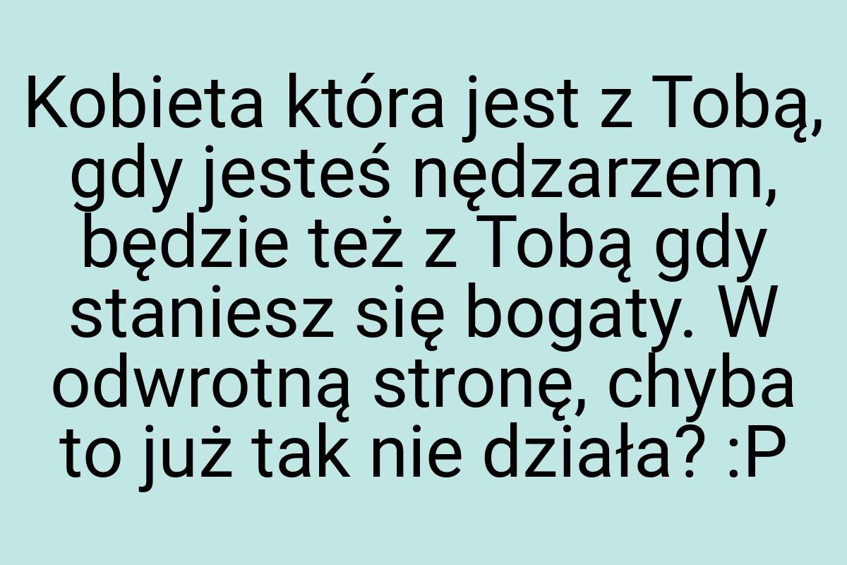 Kobieta która jest z Tobą, gdy jesteś nędzarzem, będzie też