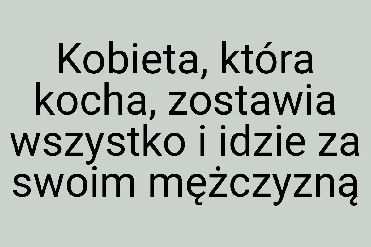 Kobieta, która kocha, zostawia wszystko i idzie za swoim