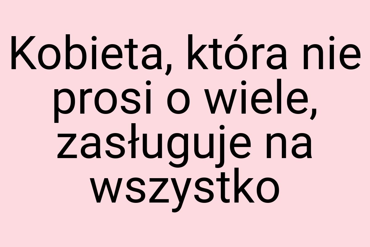 Kobieta, która nie prosi o wiele, zasługuje na wszystko