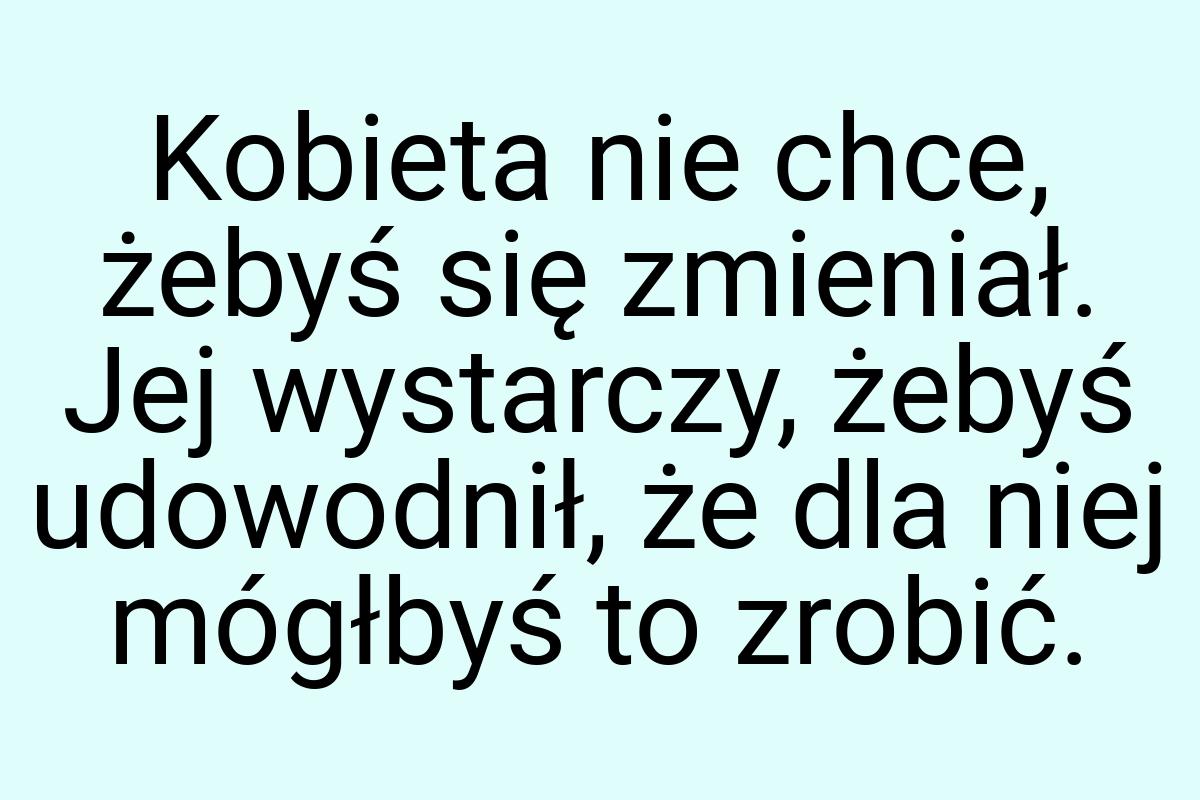 Kobieta nie chce, żebyś się zmieniał. Jej wystarczy, żebyś