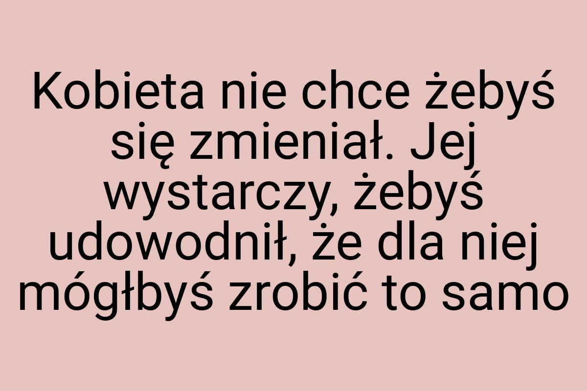 Kobieta nie chce żebyś się zmieniał. Jej wystarczy, żebyś