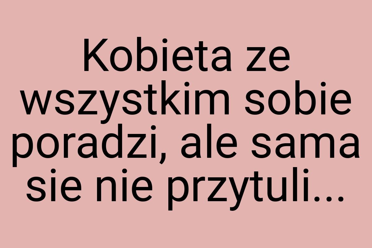 Kobieta ze wszystkim sobie poradzi, ale sama sie nie