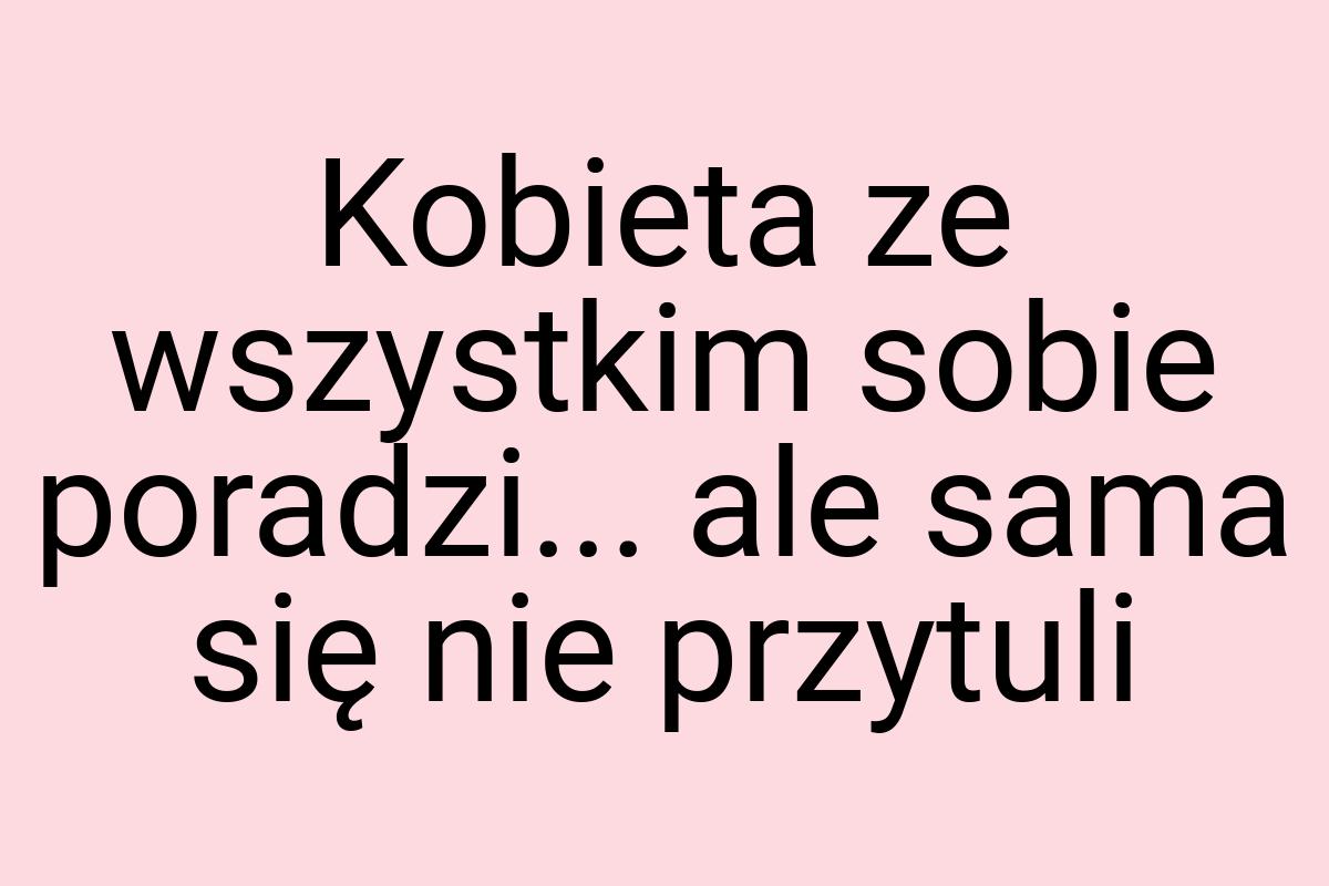 Kobieta ze wszystkim sobie poradzi... ale sama się nie