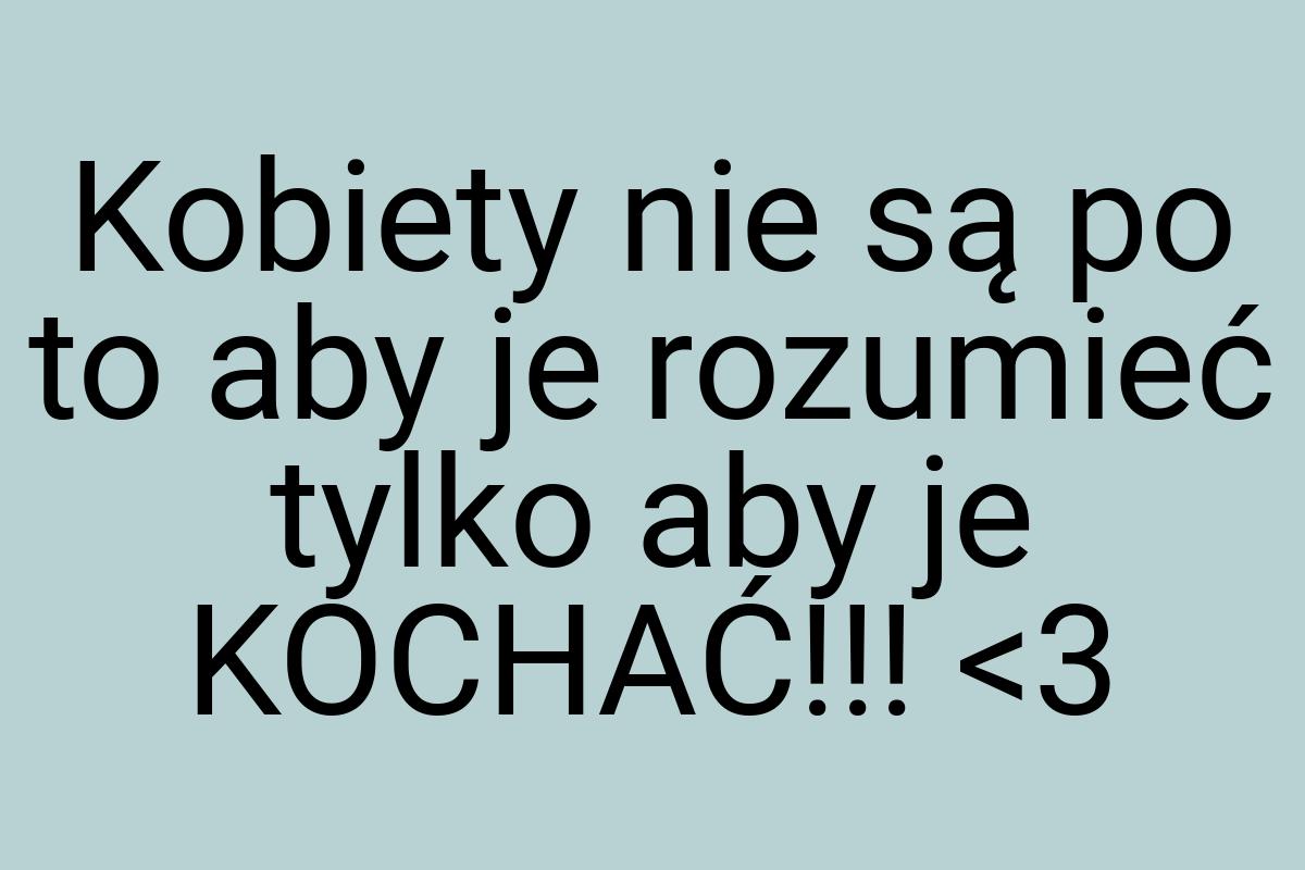 Kobiety nie są po to aby je rozumieć tylko aby je KOCHAĆ