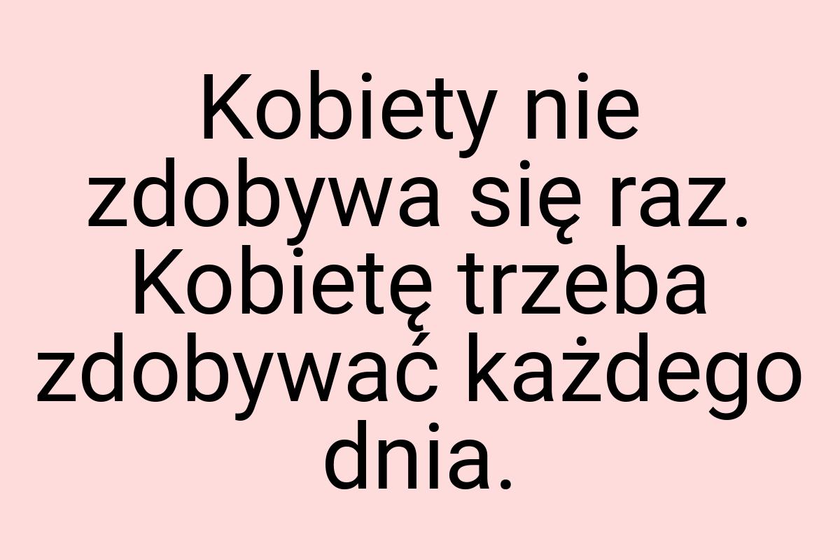 Kobiety nie zdobywa się raz. Kobietę trzeba zdobywać