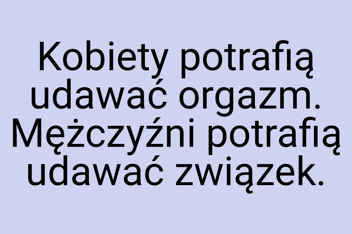 Kobiety potrafią udawać orgazm. Mężczyźni potrafią udawać