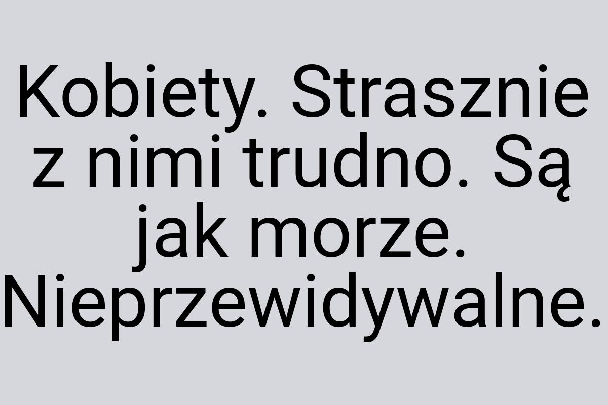 Kobiety. Strasznie z nimi trudno. Są jak morze