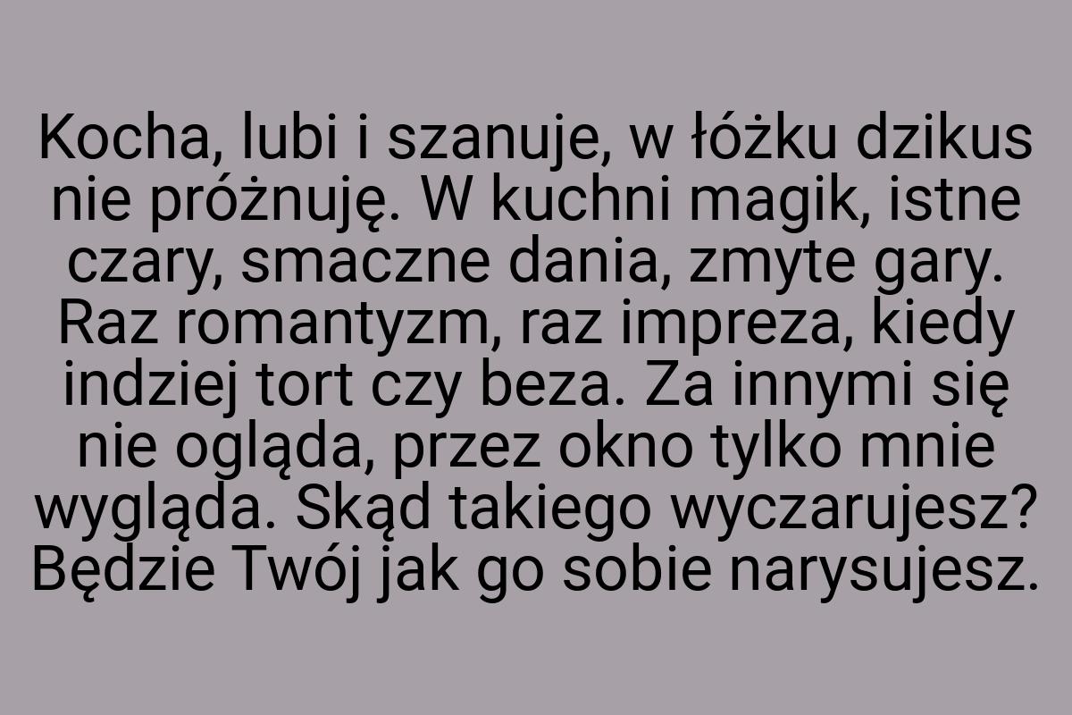 Kocha, lubi i szanuje, w łóżku dzikus nie próżnuję. W