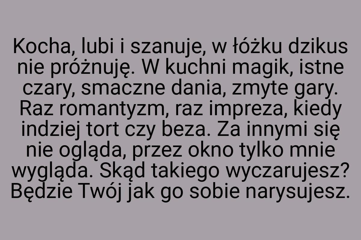 Kocha, lubi i szanuje, w łóżku dzikus nie próżnuję. W