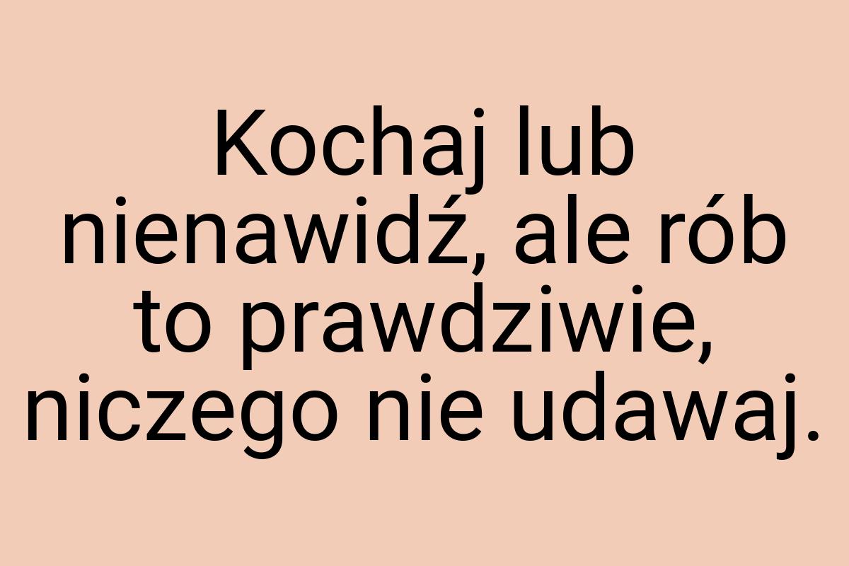 Kochaj lub nienawidź, ale rób to prawdziwie, niczego nie