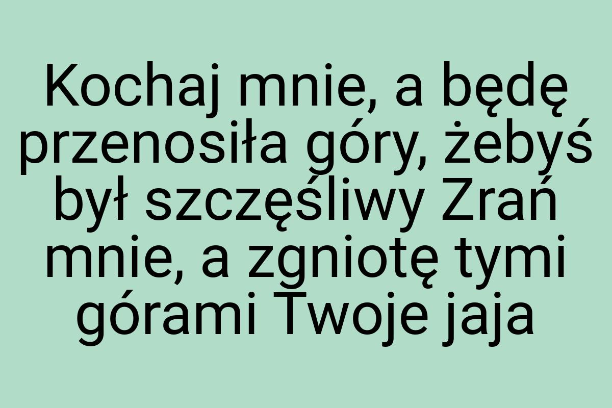 Kochaj mnie, a będę przenosiła góry, żebyś był szczęśliwy