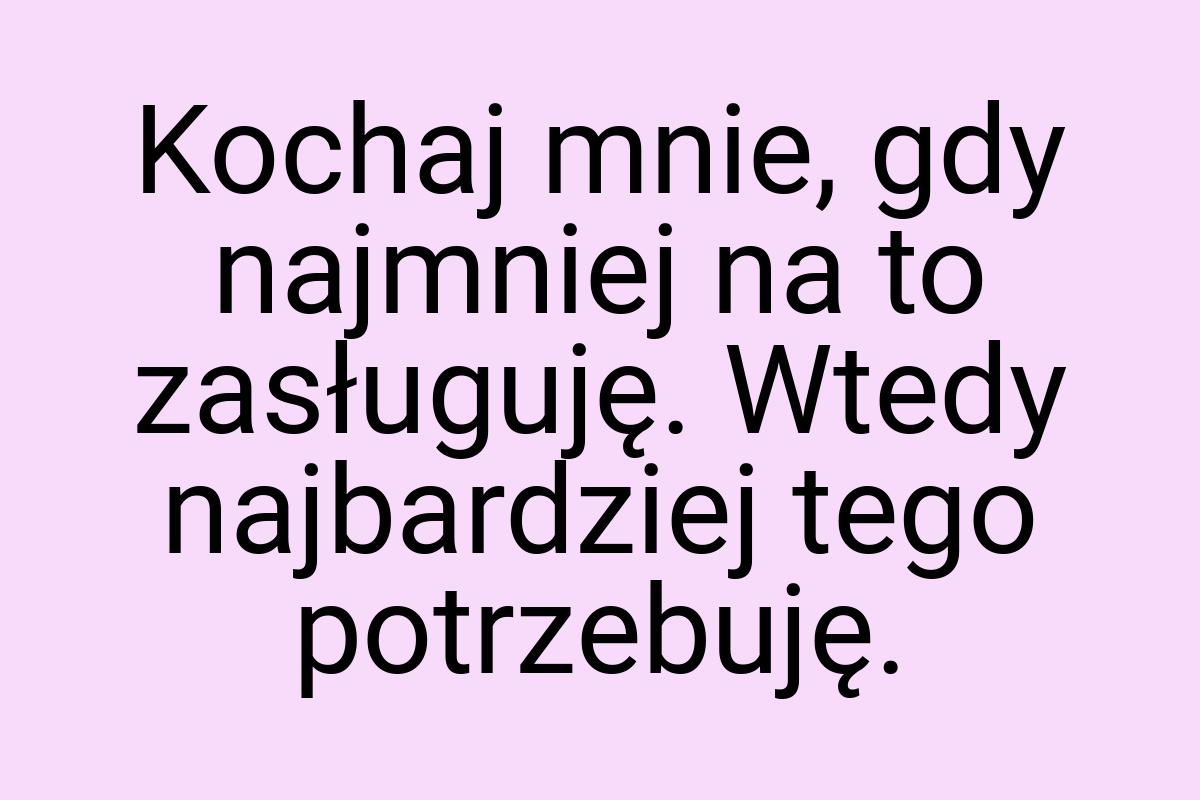 Kochaj mnie, gdy najmniej na to zasługuję. Wtedy