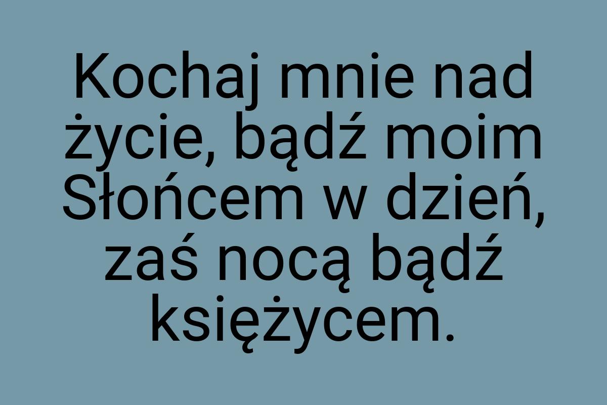 Kochaj mnie nad życie, bądź moim Słońcem w dzień, zaś nocą