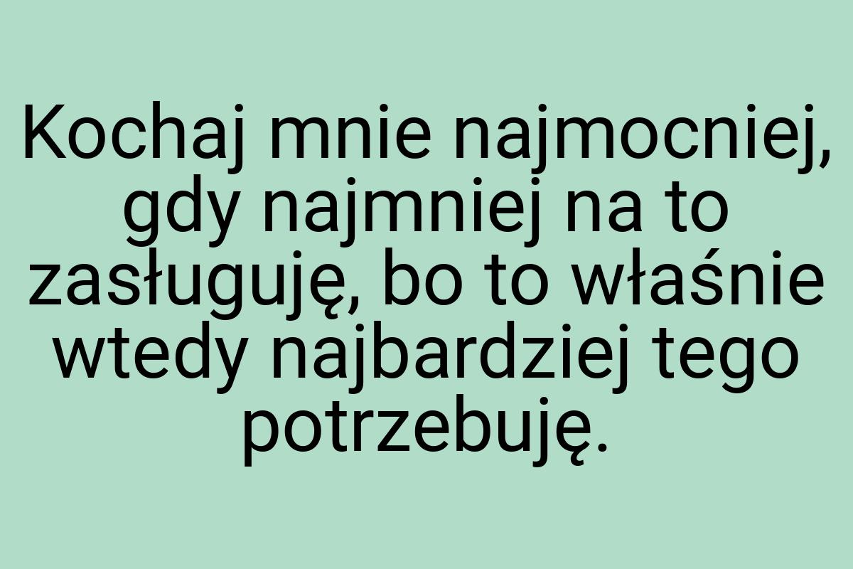 Kochaj mnie najmocniej, gdy najmniej na to zasługuję, bo to