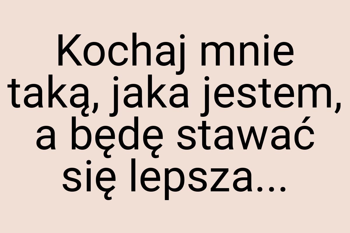 Kochaj mnie taką, jaka jestem, a będę stawać się lepsza