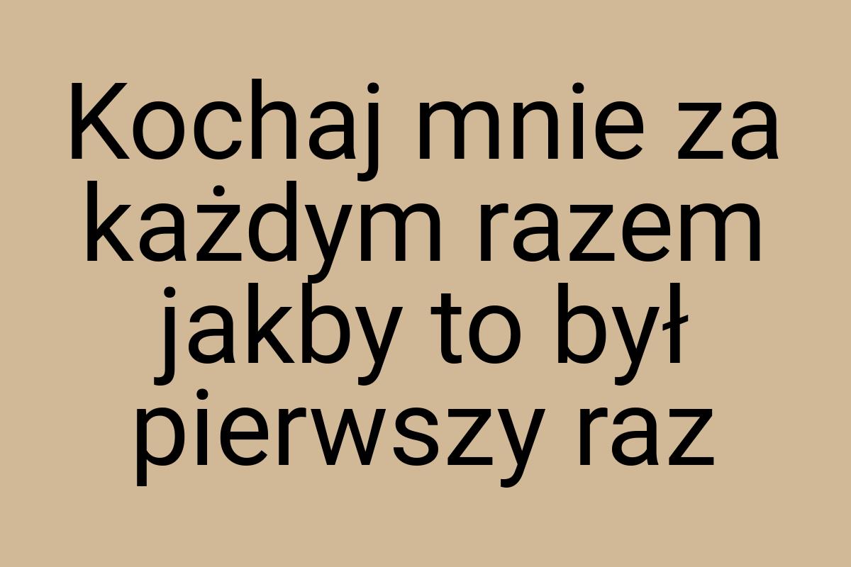 Kochaj mnie za każdym razem jakby to był pierwszy raz