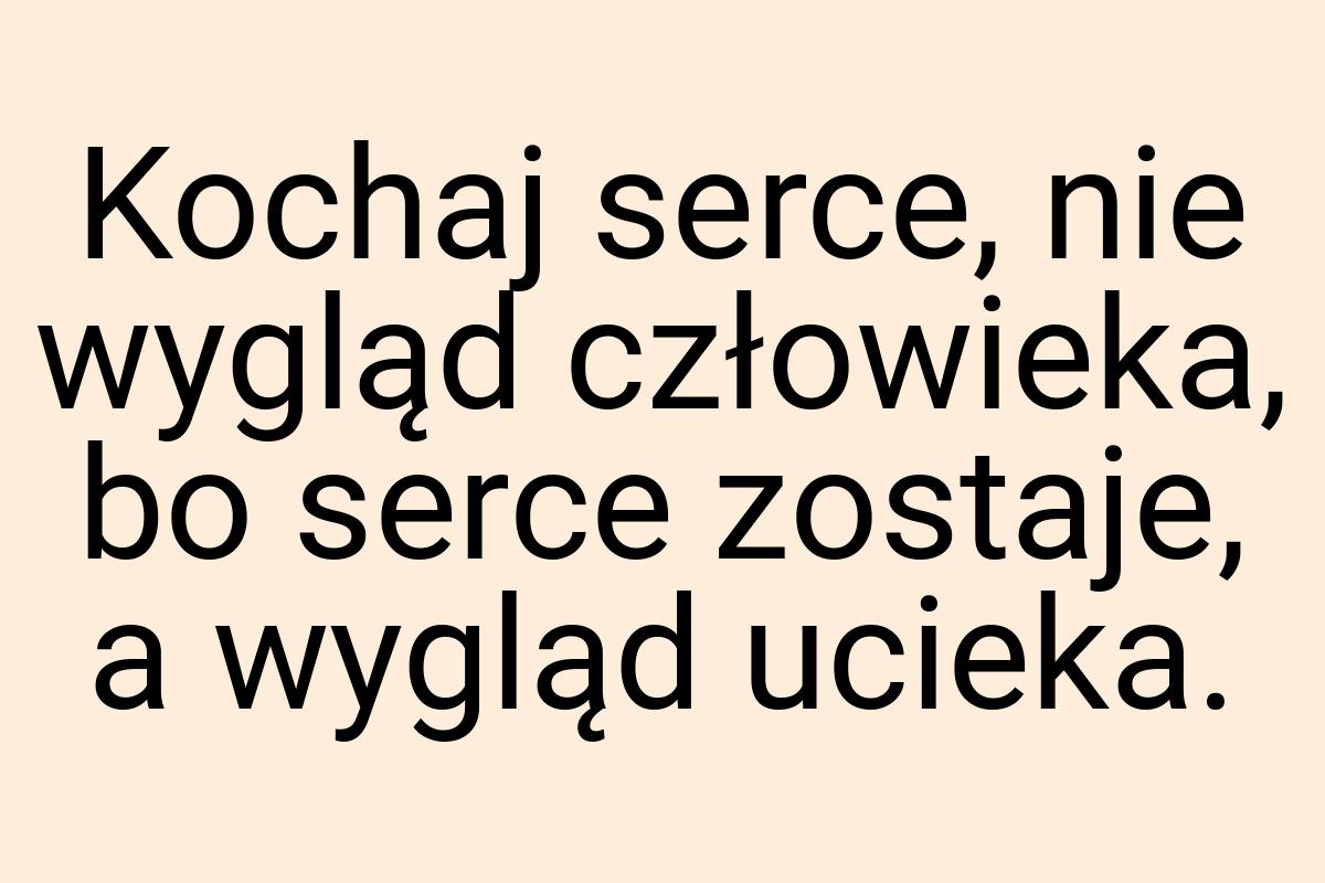 Kochaj serce, nie wygląd człowieka, bo serce zostaje, a