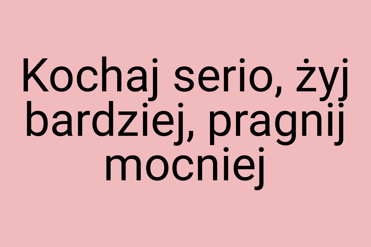 Kochaj serio, żyj bardziej, pragnij mocniej