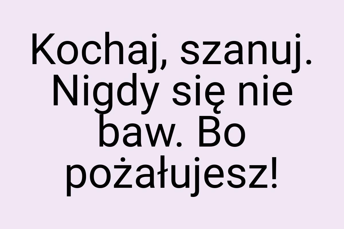 Kochaj, szanuj. Nigdy się nie baw. Bo pożałujesz