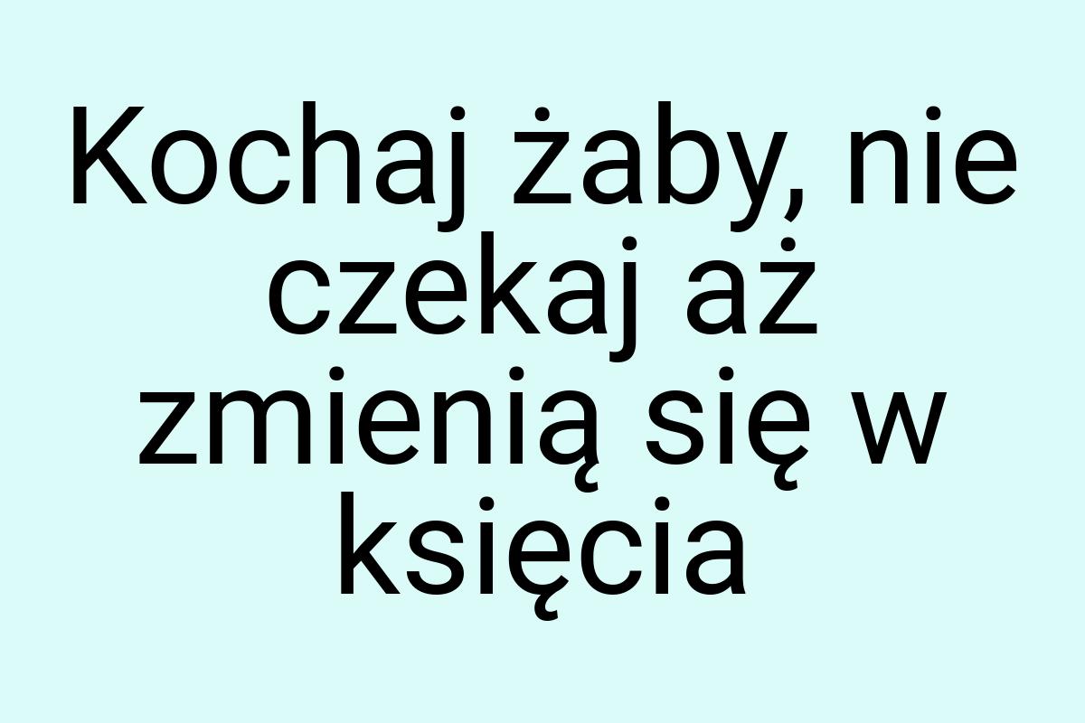 Kochaj żaby, nie czekaj aż zmienią się w księcia