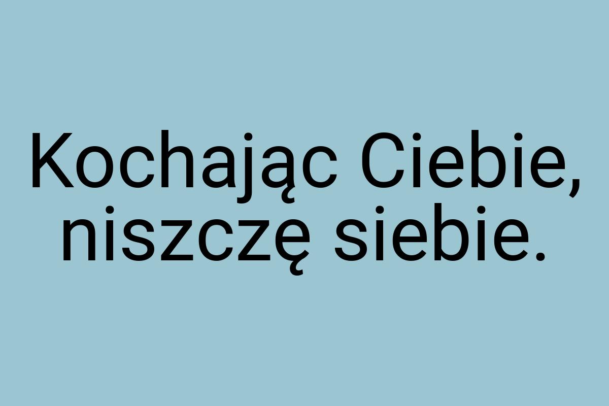 Kochając Ciebie, niszczę siebie