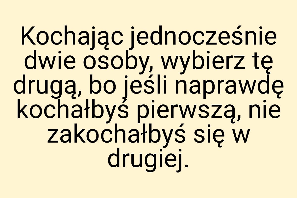 Kochając jednocześnie dwie osoby, wybierz tę drugą, bo