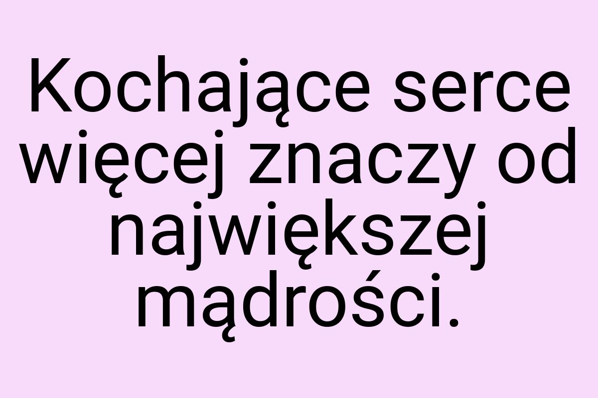 Kochające serce więcej znaczy od największej mądrości