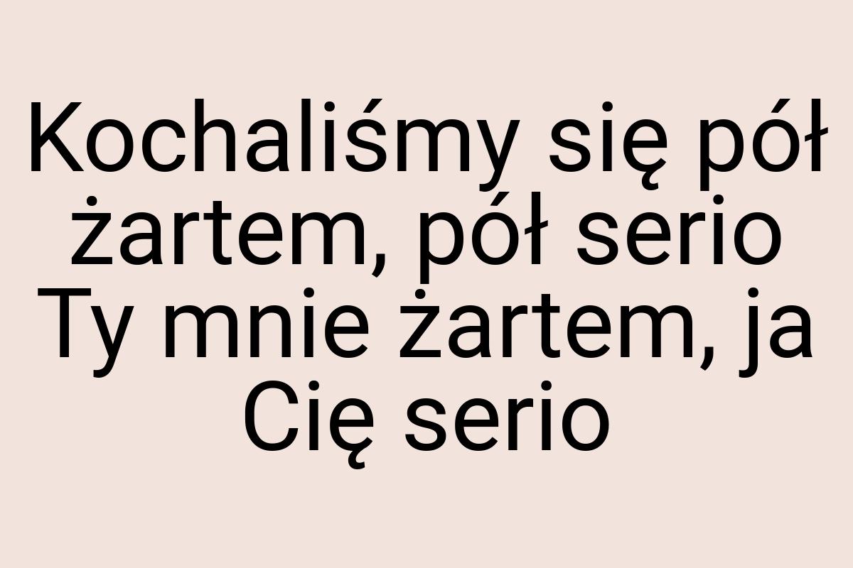 Kochaliśmy się pół żartem, pół serio Ty mnie żartem, ja Cię