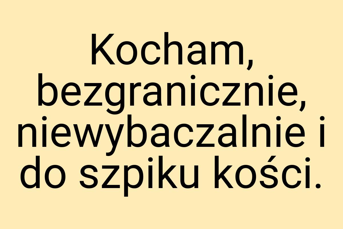 Kocham, bezgranicznie, niewybaczalnie i do szpiku kości