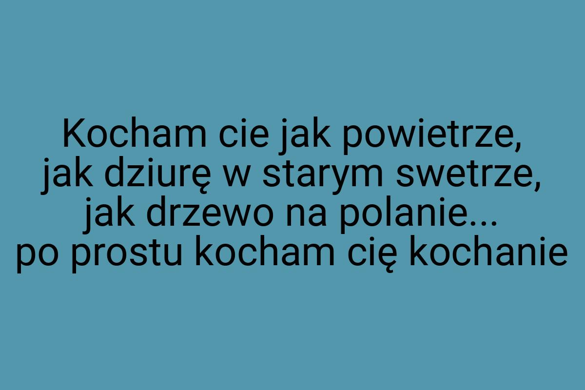 Kocham cie jak powietrze, jak dziurę w starym swetrze, jak