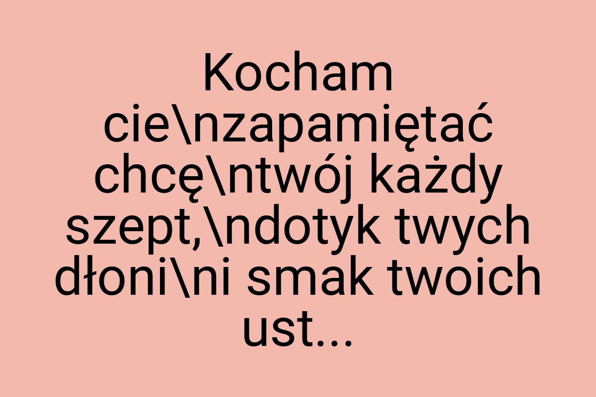 Kocham cie\nzapamiętać chcę\ntwój każdy szept,\ndotyk twych