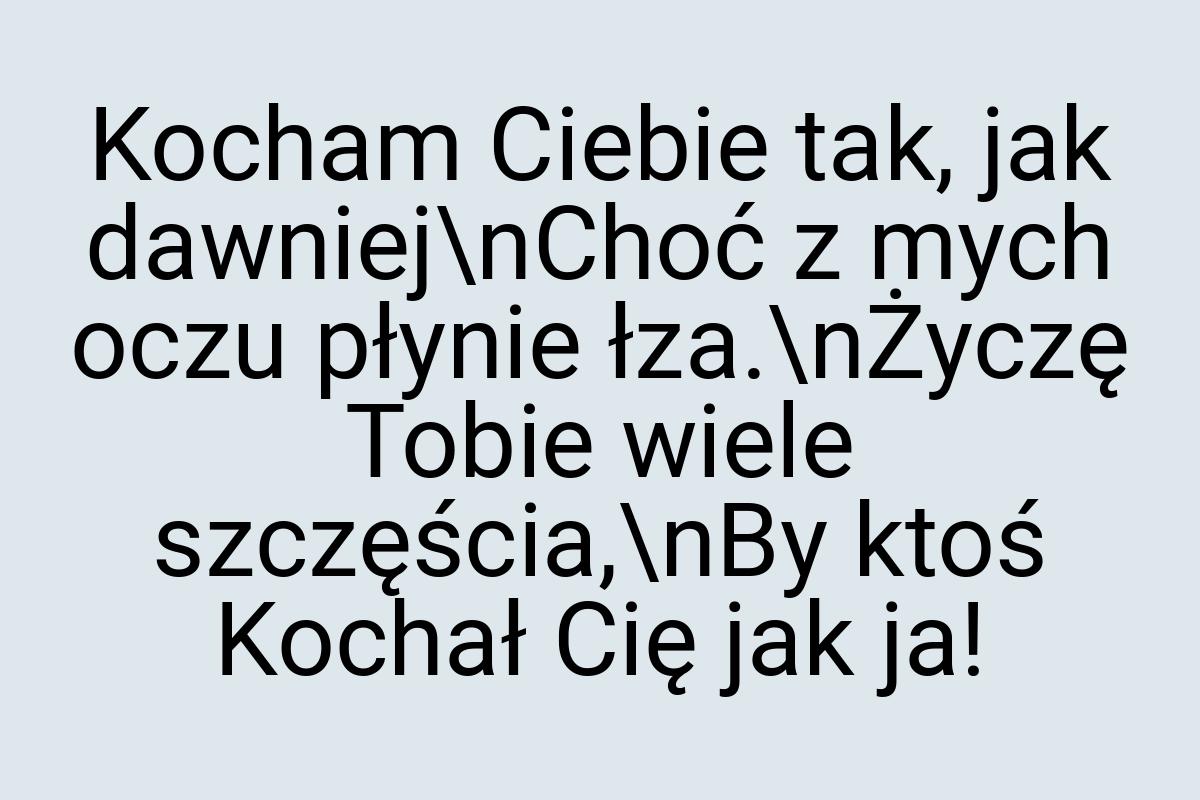 Kocham Ciebie tak, jak dawniej\nChoć z mych oczu płynie